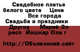 Свадебное платье белого цвета  › Цена ­ 10 000 - Все города Свадьба и праздники » Другое   . Марий Эл респ.,Йошкар-Ола г.